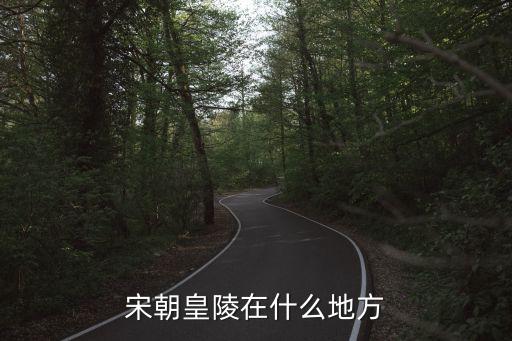 宋陵，宋朝皇陵在什么地方