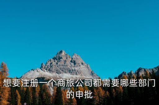 想要注冊一個商旅公司都需要哪些部門的申批