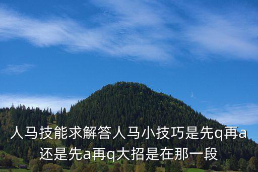 人馬技能求解答人馬小技巧是先q再a還是先a再q大招是在那一段