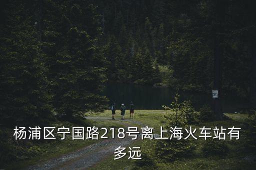 楊浦區(qū)寧國(guó)路218號(hào)離上海火車站有多遠(yuǎn)