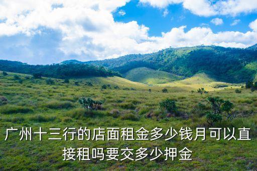 廣州十三行的店面租金多少錢月可以直接租嗎要交多少押金