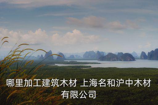 上海市哪里有木工廠，名和滬中木業加工廠地址在哪里建筑木材