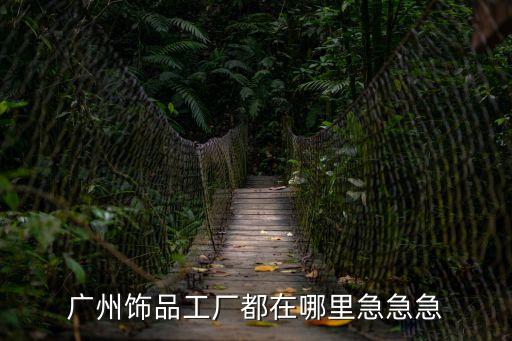 廣州氫品，廣州飾品工廠都在哪里急急急