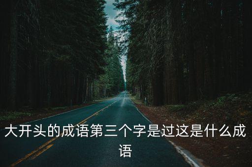 大開頭的成語，大開頭的成語第三個字是過這是什么成語