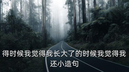覺得造句，得時候我覺得我長大了的時候我覺得我還小造句