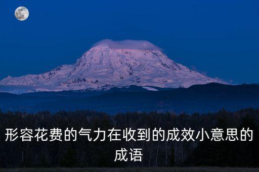 事倍功半的意思，形容花費的氣力在收到的成效小意思的成語