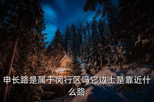 上海市申長(zhǎng)路1398，申長(zhǎng)路是屬于閔行區(qū)嗎它邊上是靠近什么路