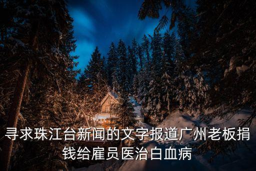 尋求珠江臺新聞的文字報道廣州老板捐錢給雇員醫(yī)治白血病