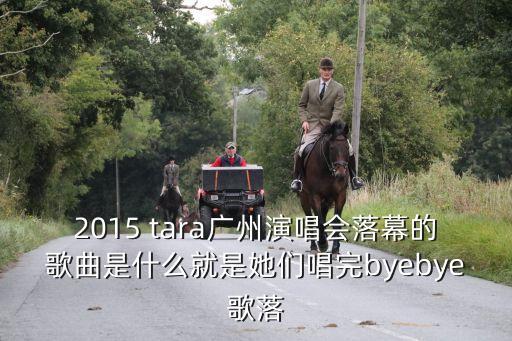 2015 tara廣州演唱會落幕的歌曲是什么就是她們唱完byebye歌落