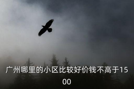 廣州哪里的小區(qū)比較好價(jià)錢不高于1500