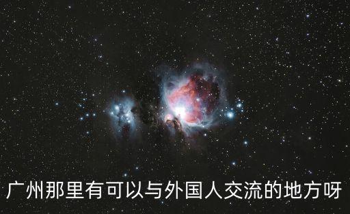 廣州那里有可以與外國人交流的地方呀
