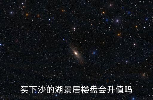 廣州祈福新村湖景居值得買嗎，買下沙的湖景居樓盤會升值嗎