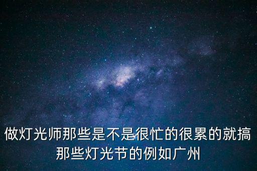 廣州市國(guó)際燈光師，做燈光師那些是不是很忙的很累的就搞那些燈光節(jié)的例如廣州