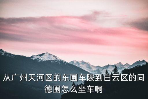 從廣州天河區的東圃車陂到白云區的同德圍怎么坐車啊