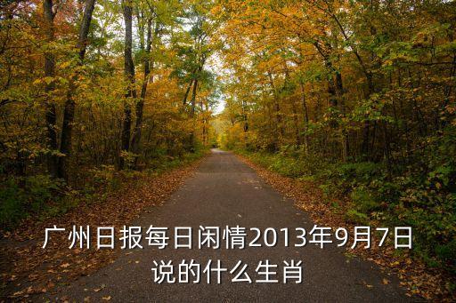 廣州日?qǐng)?bào)九月七號(hào)，廣州日?qǐng)?bào)每日閑情2013年9月7日說的什么生肖