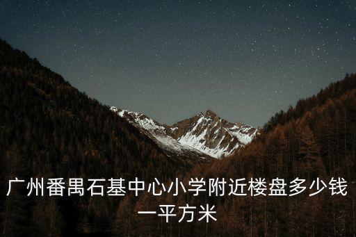 廣州番禺石基中心小學附近樓盤多少錢一平方米