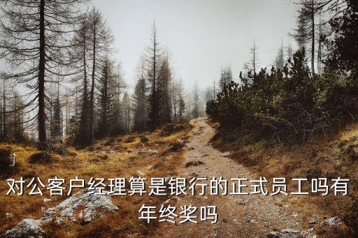 對公客戶經理算是銀行的正式員工嗎有年終獎嗎