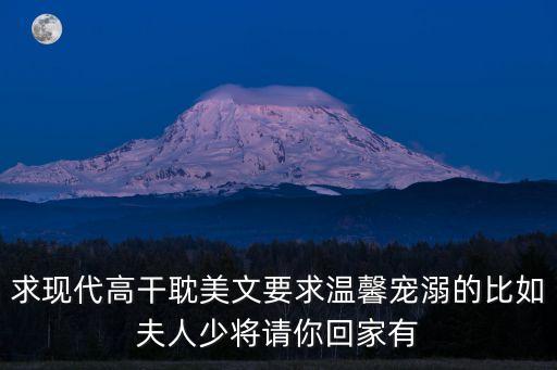 求現(xiàn)代高干耽美文要求溫馨寵溺的比如夫人少將請(qǐng)你回家有