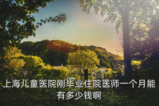 上海兒童醫院剛畢業住院醫師一個月能有多少錢啊