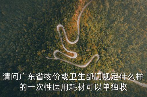 請問廣東省物價或衛生部門規定什么樣的一次性醫用耗材可以單獨收