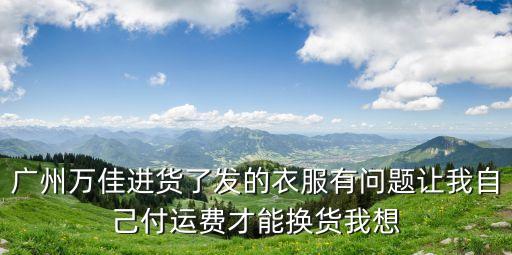 廣州萬佳商貿配送，廣州萬佳進貨了發的衣服有問題讓我自己付運費才能換貨我想