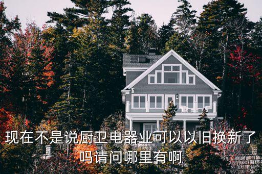 上海市舊住房廚衛改造后可以買，現在不是說廚衛電器業可以以舊換新了嗎請問哪里有啊