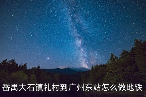 番禺大石鎮禮村到廣州東站怎么做地鐵