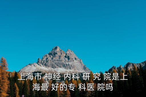 上海市神經內科研究院電話，上海市 神經 內科 研 究 院是上海最 好的專 科醫 院嗎