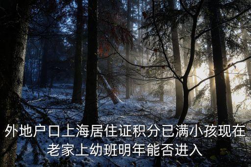上海市幼升小積分政策，外地戶口上海居住證積分已滿小孩現在老家上幼班明年能否進入