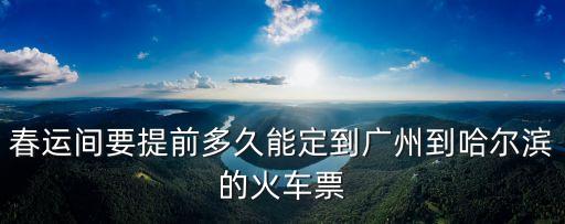 春節(jié)期間廣州到哈爾濱火車，春運間要提前多久能定到廣州到哈爾濱的火車票