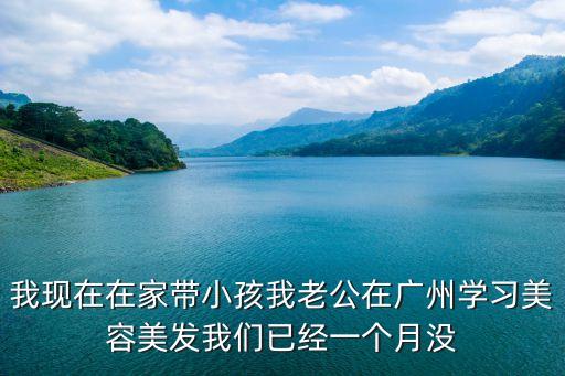 我現在在家帶小孩我老公在廣州學習美容美發我們已經一個月沒