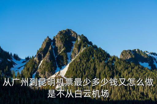 從廣州到昆明機(jī)票最少多少錢又怎么做是不從白云機(jī)場(chǎng)
