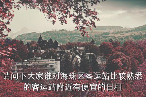請問下大家誰對海珠區客運站比較熟悉的客運站附近有便宜的日租