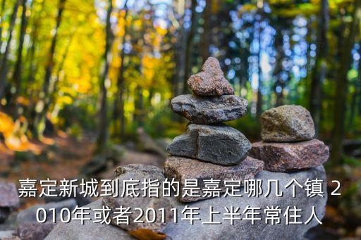 嘉定新城到底指的是嘉定哪幾個鎮(zhèn) 2010年或者2011年上半年常住人