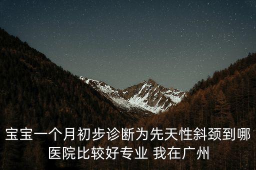 廣州看嬰兒斜頸哪里最好的醫院，廣東哪家醫院治療先天性斜頸手術最好