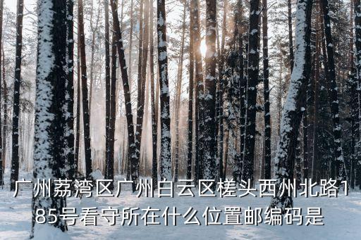 廣州荔灣區廣州白云區槎頭西州北路185號看守所在什么位置郵編碼是