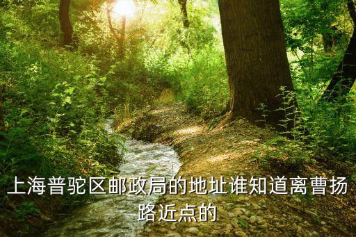 上海市東新路郵局，上海普駝區(qū)郵政局的地址誰知道離曹揚(yáng)路近點(diǎn)的