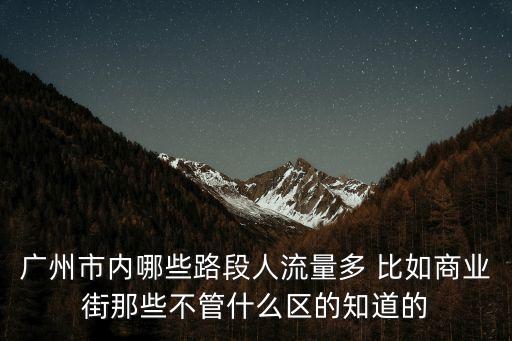 廣州步行街人流量大，廣州市內哪些路段人流量多 比如商業街那些不管什么區的知道的