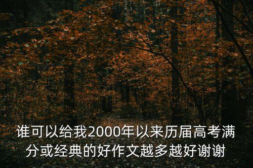 歷屆高考作文，誰可以給我2000年以來歷屆高考滿分或經典的好作文越多越好謝謝