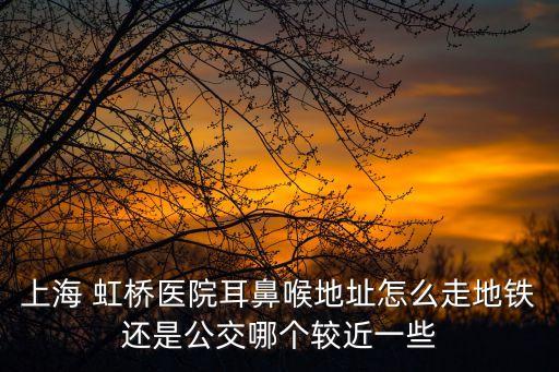 上海市耳鼻喉找虹橋必xu，上海 虹橋醫(yī)院耳鼻喉地址怎么走地鐵還是公交哪個(gè)較近一些