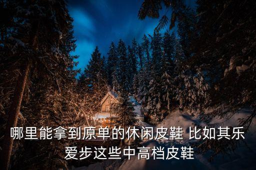 哪里能拿到原單的休閑皮鞋 比如其樂(lè) 愛(ài)步這些中高檔皮鞋