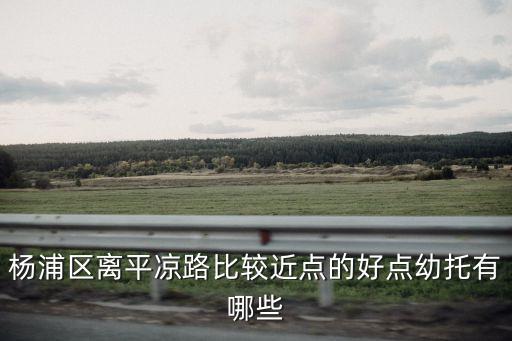 上海市楊浦區平涼托兒所學費，楊浦區離平涼路比較近點的好點幼托有哪些