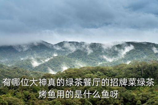 廣州白云萬達綠茶餐廳招牌菜，有哪位大神真的綠茶餐廳的招牌菜綠茶烤魚用的是什么魚呀