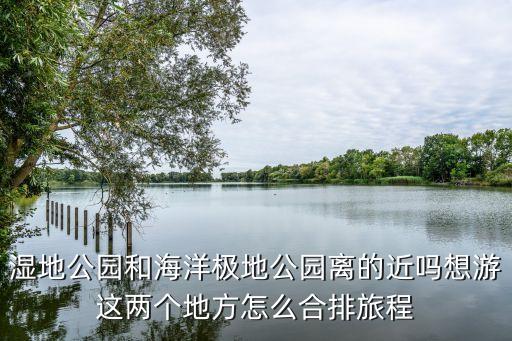 廣州濕地公園附近的龍勝海洋酒家，濕地公園和海洋極地公園離的近嗎想游這兩個地方怎么合排旅程