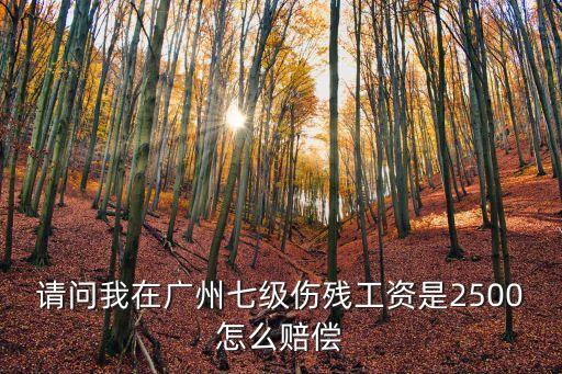 請(qǐng)問我在廣州七級(jí)傷殘工資是2500怎么賠償