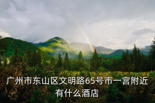 廣州市東山區文明路65號市一宮附近有什么酒店