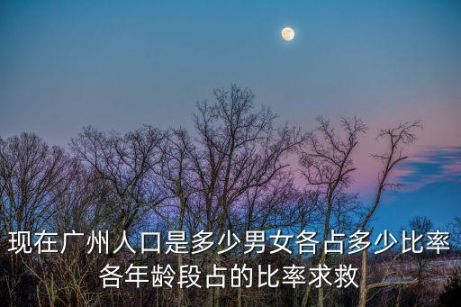 廣州2020年新生兒增長，現在廣州人口是多少男女各占多少比率各年齡段占的比率求救