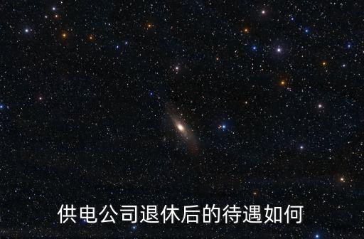 供電公司退休后的待遇如何