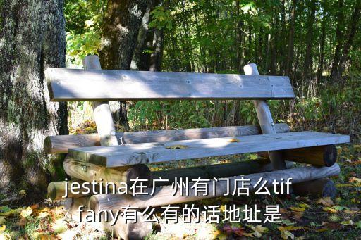 jestina在廣州有門(mén)店么tiffany有么有的話地址是