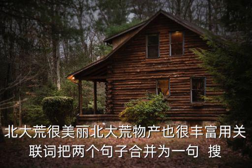 美麗發債，北大荒很美麗北大荒物產也很豐富用關聯詞把兩個句子合并為一句  搜